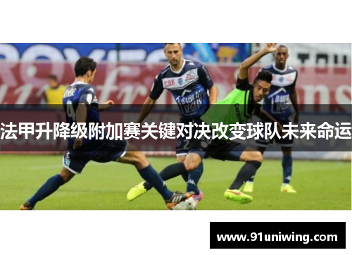 法甲升降级附加赛关键对决改变球队未来命运