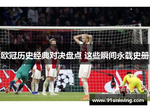 欧冠历史经典对决盘点 这些瞬间永载史册