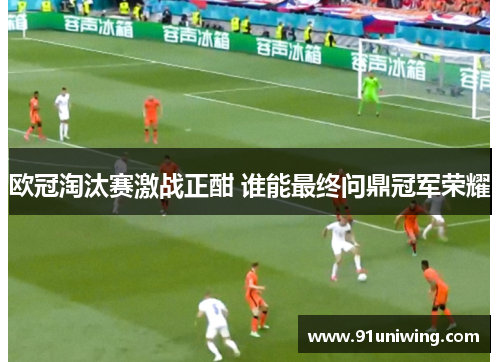 欧冠淘汰赛激战正酣 谁能最终问鼎冠军荣耀