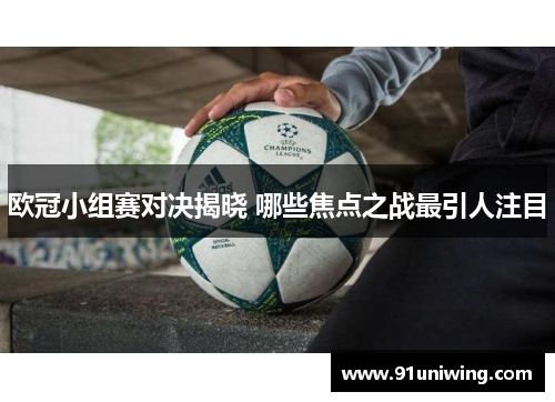 欧冠小组赛对决揭晓 哪些焦点之战最引人注目