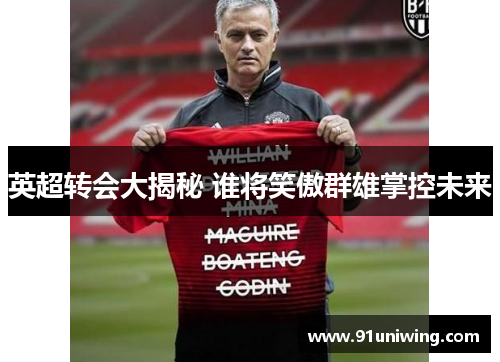 英超转会大揭秘 谁将笑傲群雄掌控未来