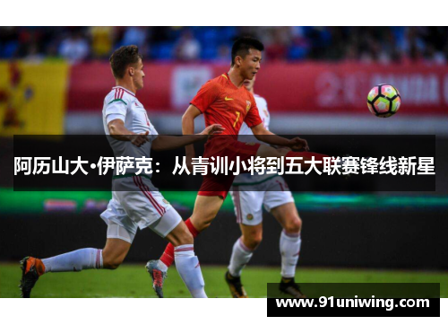阿历山大·伊萨克：从青训小将到五大联赛锋线新星