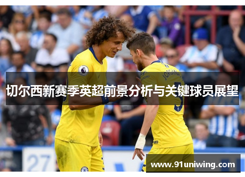 切尔西新赛季英超前景分析与关键球员展望