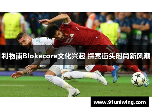 利物浦Blokecore文化兴起 探索街头时尚新风潮