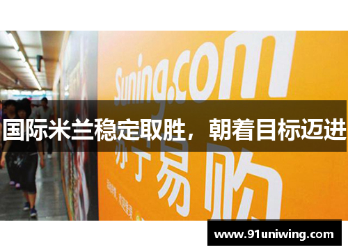 国际米兰稳定取胜，朝着目标迈进