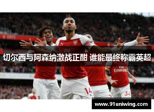 切尔西与阿森纳激战正酣 谁能最终称霸英超